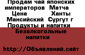 Продам чай японских императоров “Матча“  › Цена ­ 1 500 - Ханты-Мансийский, Сургут г. Продукты и напитки » Безалкогольные напитки   